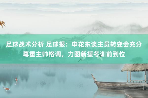 足球战术分析 足球报：申花东谈主员转变会充分尊重主帅格调，力图新援冬训前到位