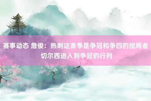 赛事动态 詹俊：热刺这赛季是争冠和争四的搅局者 切尔西进入到争冠的行列