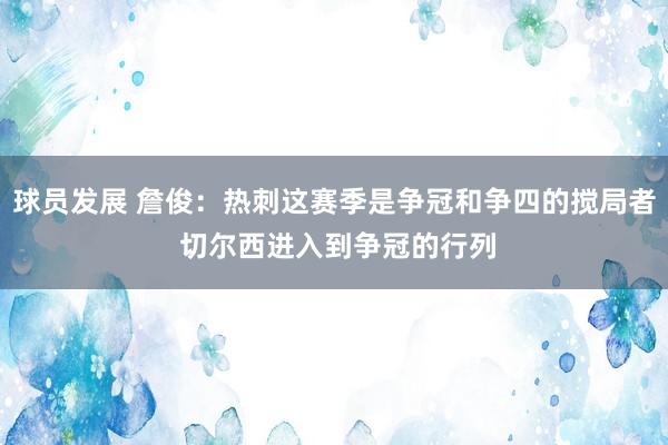 球员发展 詹俊：热刺这赛季是争冠和争四的搅局者 切尔西进入到争冠的行列