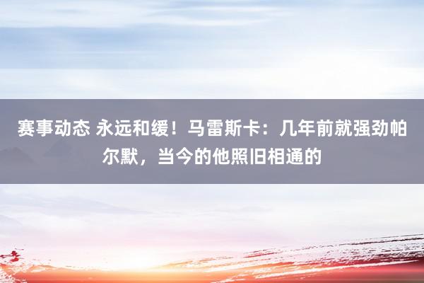 赛事动态 永远和缓！马雷斯卡：几年前就强劲帕尔默，当今的他照旧相通的