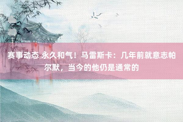 赛事动态 永久和气！马雷斯卡：几年前就意志帕尔默，当今的他仍是通常的