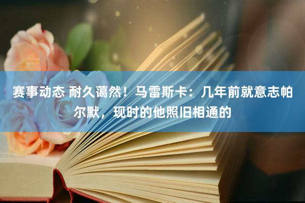 赛事动态 耐久蔼然！马雷斯卡：几年前就意志帕尔默，现时的他照旧相通的