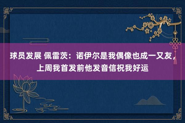 球员发展 佩雷茨：诺伊尔是我偶像也成一又友，上周我首发前他发音信祝我好运