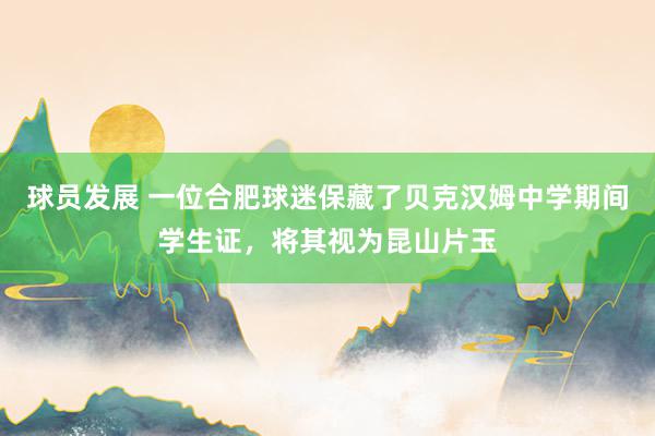 球员发展 一位合肥球迷保藏了贝克汉姆中学期间学生证，将其视为昆山片玉