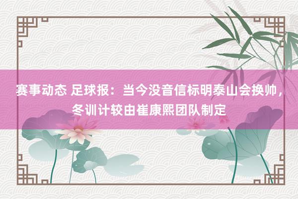 赛事动态 足球报：当今没音信标明泰山会换帅，冬训计较由崔康熙团队制定