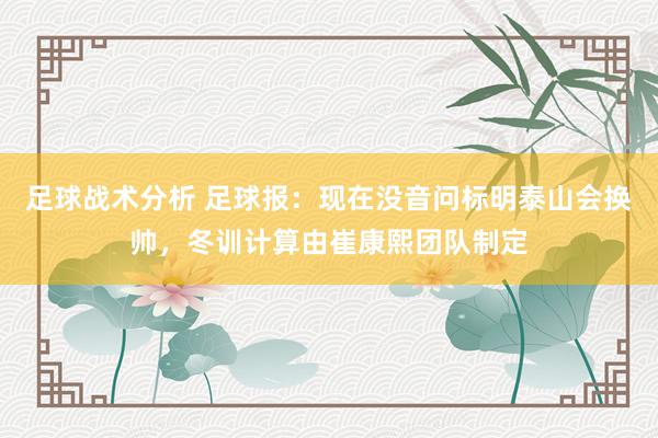 足球战术分析 足球报：现在没音问标明泰山会换帅，冬训计算由崔康熙团队制定