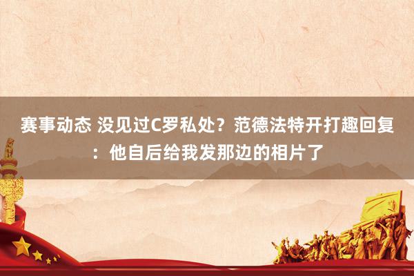 赛事动态 没见过C罗私处？范德法特开打趣回复：他自后给我发那边的相片了