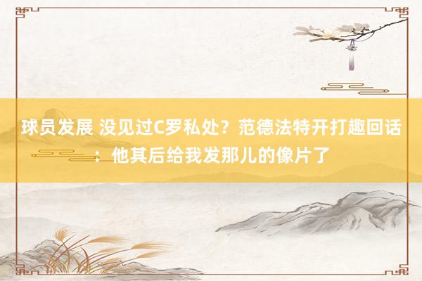 球员发展 没见过C罗私处？范德法特开打趣回话：他其后给我发那儿的像片了