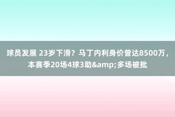 球员发展 23岁下滑？马丁内利身价曾达8500万，本赛季20场4球3助&多场被批