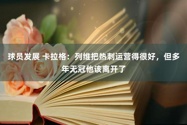 球员发展 卡拉格：列维把热刺运营得很好，但多年无冠他该离开了