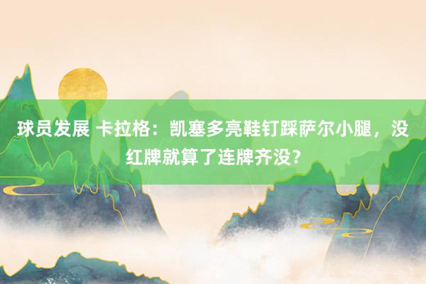 球员发展 卡拉格：凯塞多亮鞋钉踩萨尔小腿，没红牌就算了连牌齐没？