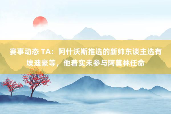 赛事动态 TA：阿什沃斯推选的新帅东谈主选有埃迪豪等，他着实未参与阿莫林任命