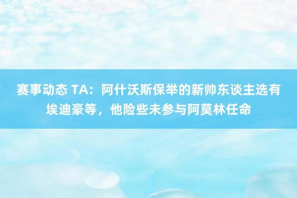 赛事动态 TA：阿什沃斯保举的新帅东谈主选有埃迪豪等，他险些未参与阿莫林任命