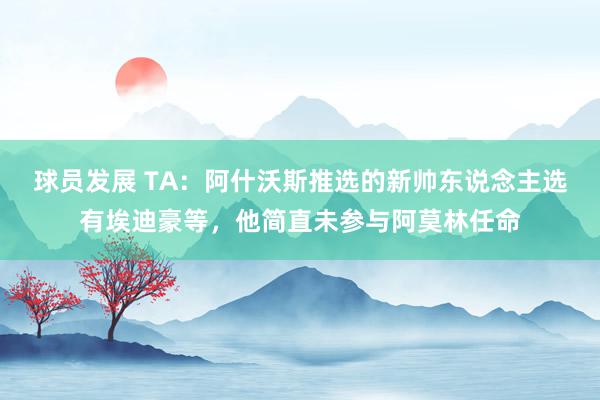 球员发展 TA：阿什沃斯推选的新帅东说念主选有埃迪豪等，他简直未参与阿莫林任命