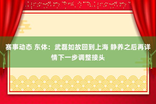 赛事动态 东体：武磊如故回到上海 静养之后再详情下一步调整接头