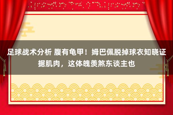 足球战术分析 腹有龟甲！姆巴佩脱掉球衣知晓证据肌肉，这体魄羡煞东谈主也