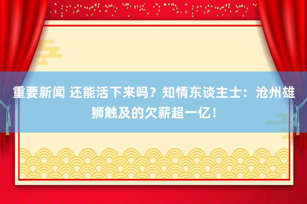 重要新闻 还能活下来吗？知情东谈主士：沧州雄狮触及的欠薪超一亿！