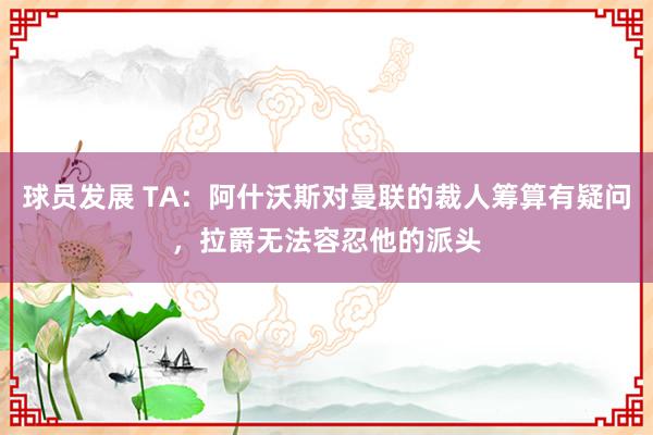 球员发展 TA：阿什沃斯对曼联的裁人筹算有疑问，拉爵无法容忍他的派头