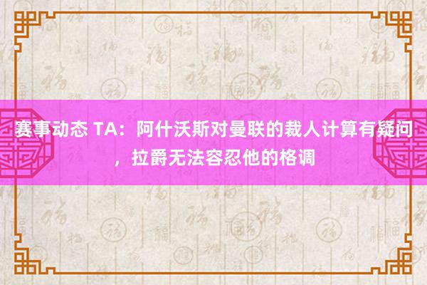 赛事动态 TA：阿什沃斯对曼联的裁人计算有疑问，拉爵无法容忍他的格调