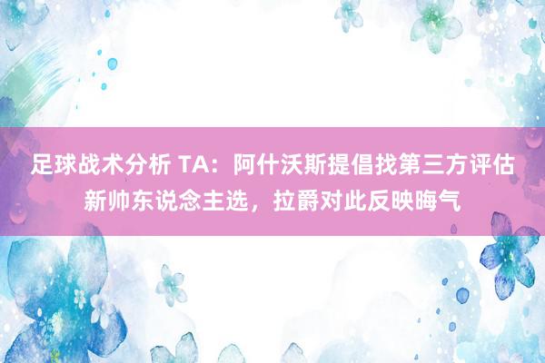 足球战术分析 TA：阿什沃斯提倡找第三方评估新帅东说念主选，拉爵对此反映晦气