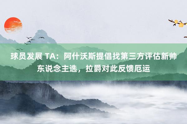 球员发展 TA：阿什沃斯提倡找第三方评估新帅东说念主选，拉爵对此反馈厄运