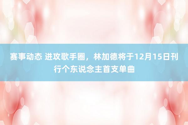 赛事动态 进攻歌手圈，林加德将于12月15日刊行个东说念主首支单曲