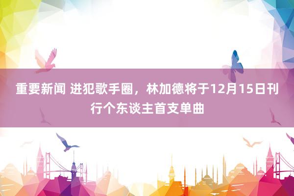 重要新闻 进犯歌手圈，林加德将于12月15日刊行个东谈主首支单曲