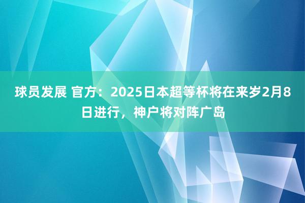 球员发展 官方：2025日本超等杯将在来岁2月8日进行，神户将对阵广岛