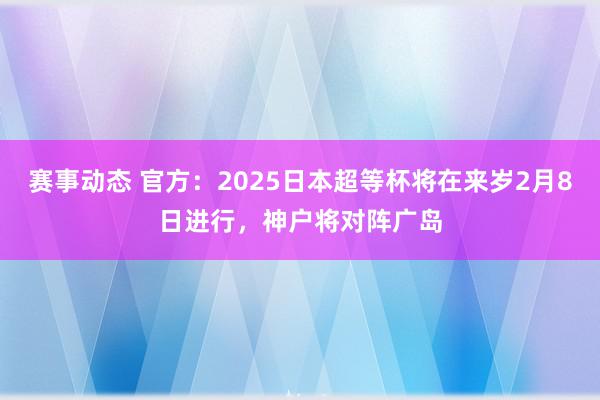 赛事动态 官方：2025日本超等杯将在来岁2月8日进行，神户将对阵广岛