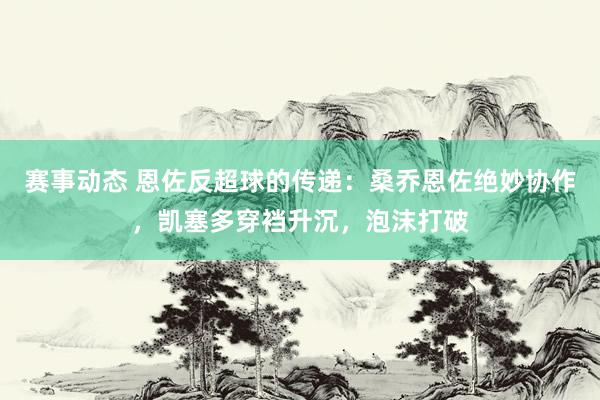 赛事动态 恩佐反超球的传递：桑乔恩佐绝妙协作，凯塞多穿裆升沉，泡沫打破