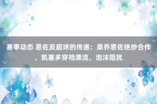 赛事动态 恩佐反超球的传递：桑乔恩佐绝妙合作，凯塞多穿裆漂流，泡沫阻扰