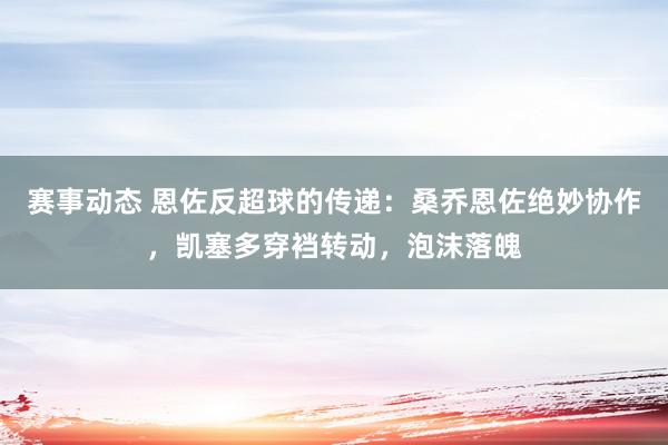 赛事动态 恩佐反超球的传递：桑乔恩佐绝妙协作，凯塞多穿裆转动，泡沫落魄