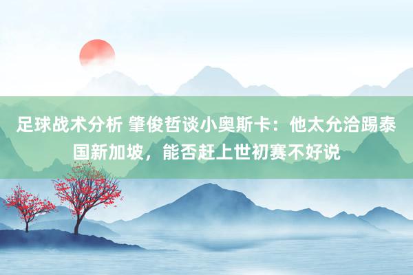 足球战术分析 肇俊哲谈小奥斯卡：他太允洽踢泰国新加坡，能否赶上世初赛不好说