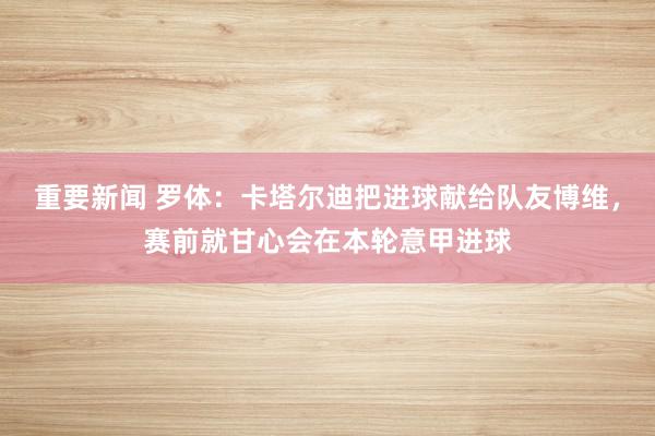 重要新闻 罗体：卡塔尔迪把进球献给队友博维，赛前就甘心会在本轮意甲进球