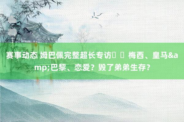 赛事动态 姆巴佩完整超长专访⭐️梅西、皇马&巴黎、恋爱？毁了弟弟生存？