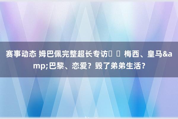 赛事动态 姆巴佩完整超长专访⭐️梅西、皇马&巴黎、恋爱？毁了弟弟生活？