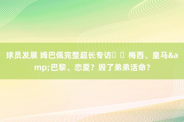 球员发展 姆巴佩完整超长专访⭐️梅西、皇马&巴黎、恋爱？毁了弟弟活命？