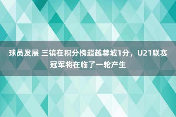 球员发展 三镇在积分榜超越蓉城1分，U21联赛冠军将在临了一轮产生