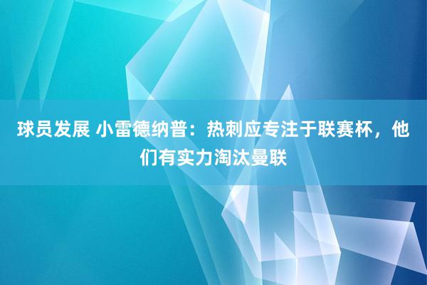 球员发展 小雷德纳普：热刺应专注于联赛杯，他们有实力淘汰曼联