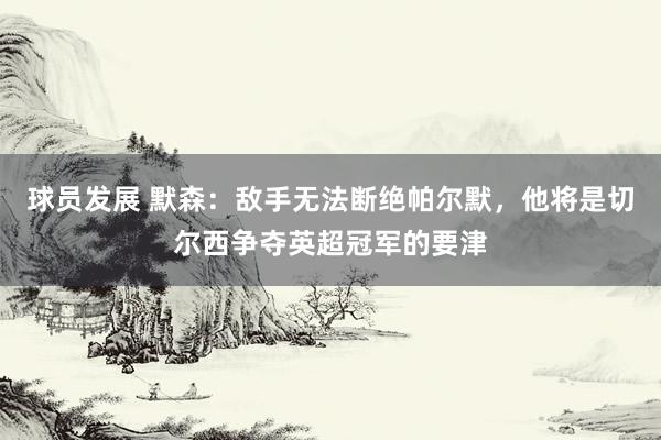 球员发展 默森：敌手无法断绝帕尔默，他将是切尔西争夺英超冠军的要津