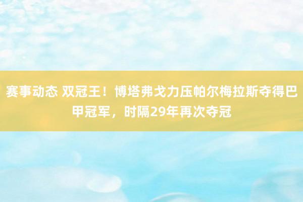 赛事动态 双冠王！博塔弗戈力压帕尔梅拉斯夺得巴甲冠军，时隔29年再次夺冠