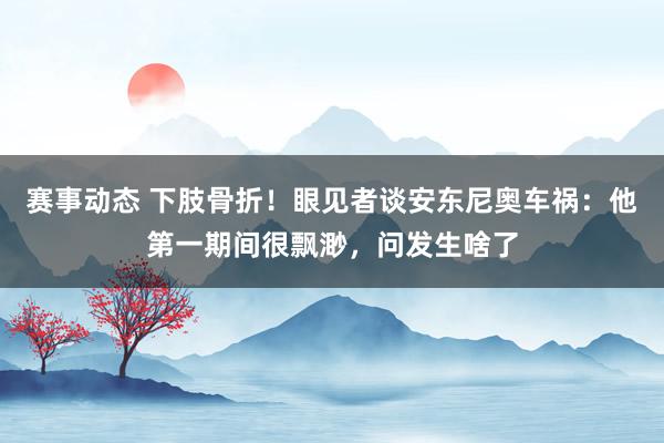 赛事动态 下肢骨折！眼见者谈安东尼奥车祸：他第一期间很飘渺，问发生啥了