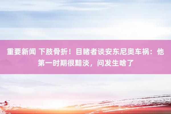 重要新闻 下肢骨折！目睹者谈安东尼奥车祸：他第一时期很黯淡，问发生啥了