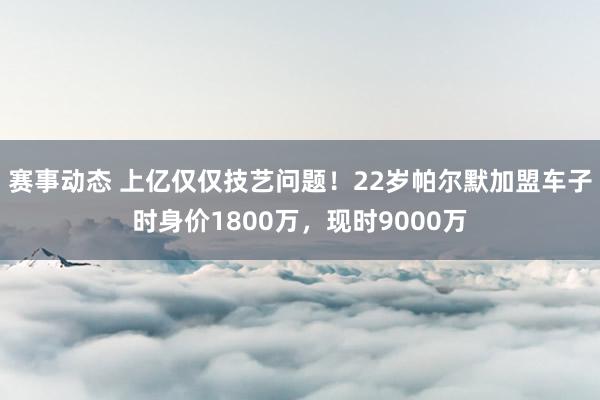 赛事动态 上亿仅仅技艺问题！22岁帕尔默加盟车子时身价1800万，现时9000万