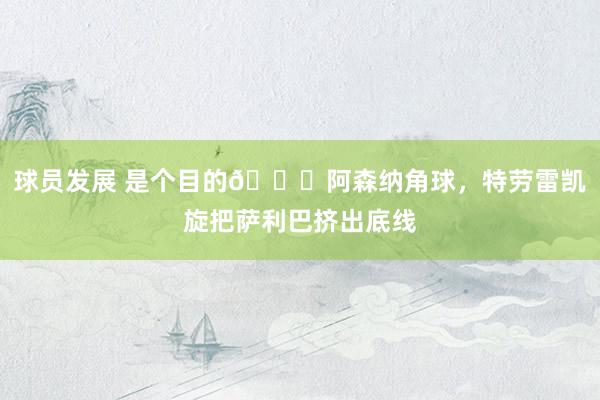 球员发展 是个目的😂阿森纳角球，特劳雷凯旋把萨利巴挤出底线