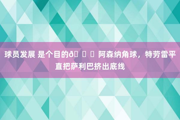 球员发展 是个目的😂阿森纳角球，特劳雷平直把萨利巴挤出底线