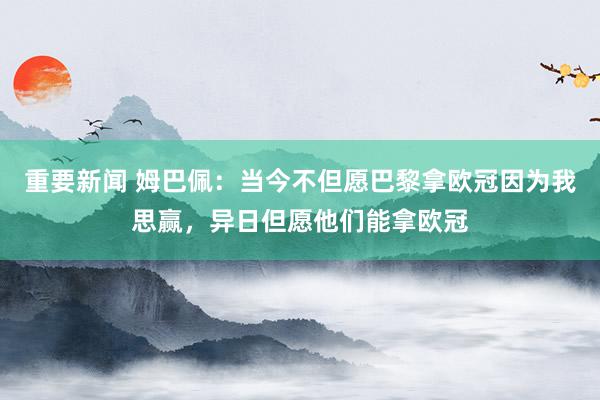 重要新闻 姆巴佩：当今不但愿巴黎拿欧冠因为我思赢，异日但愿他们能拿欧冠