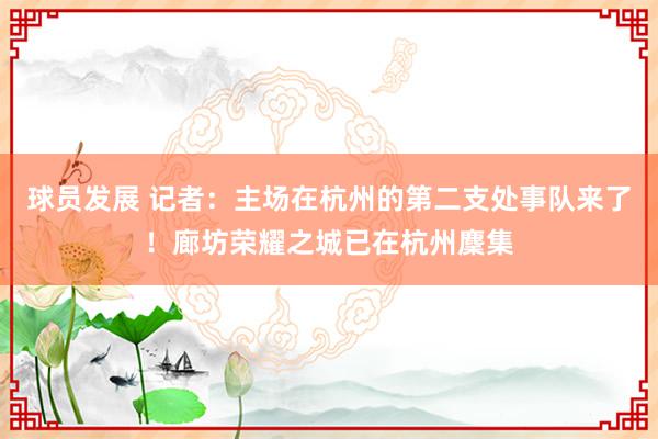 球员发展 记者：主场在杭州的第二支处事队来了！廊坊荣耀之城已在杭州麇集