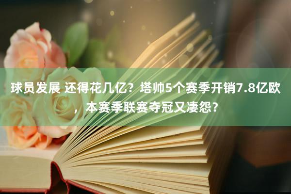 球员发展 还得花几亿？塔帅5个赛季开销7.8亿欧，本赛季联赛夺冠又凄怨？