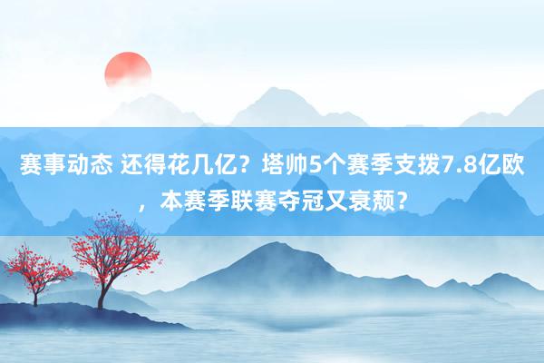 赛事动态 还得花几亿？塔帅5个赛季支拨7.8亿欧，本赛季联赛夺冠又衰颓？